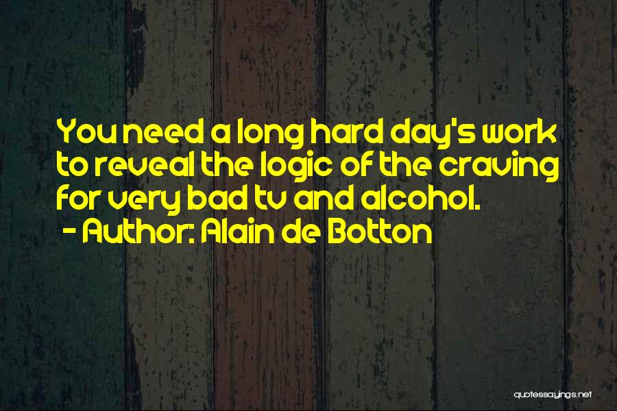 Alain De Botton Quotes: You Need A Long Hard Day's Work To Reveal The Logic Of The Craving For Very Bad Tv And Alcohol.