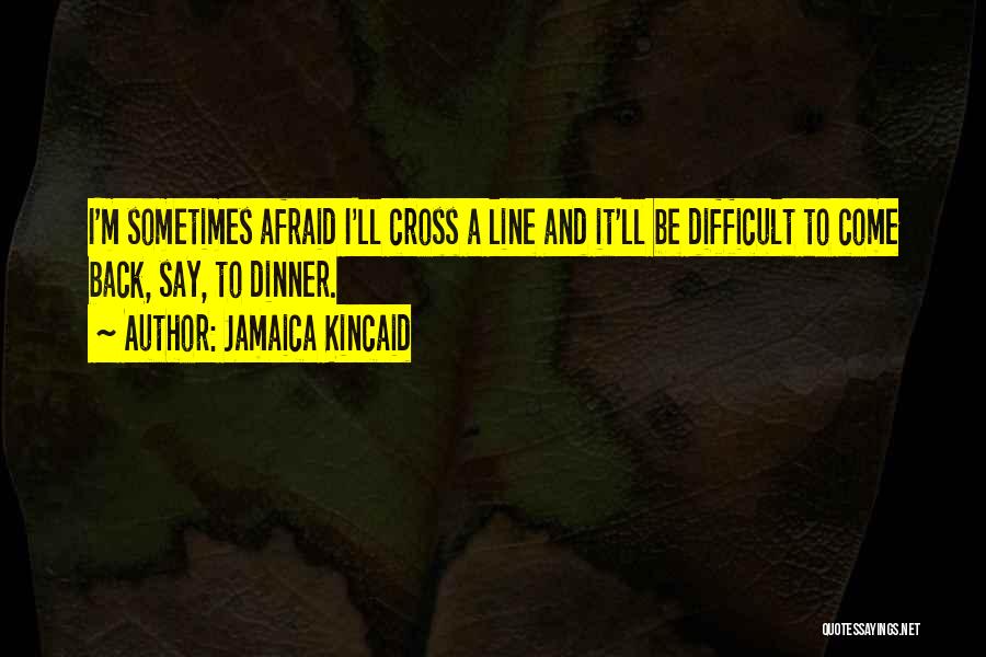 Jamaica Kincaid Quotes: I'm Sometimes Afraid I'll Cross A Line And It'll Be Difficult To Come Back, Say, To Dinner.