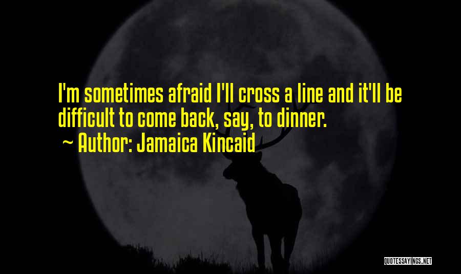 Jamaica Kincaid Quotes: I'm Sometimes Afraid I'll Cross A Line And It'll Be Difficult To Come Back, Say, To Dinner.