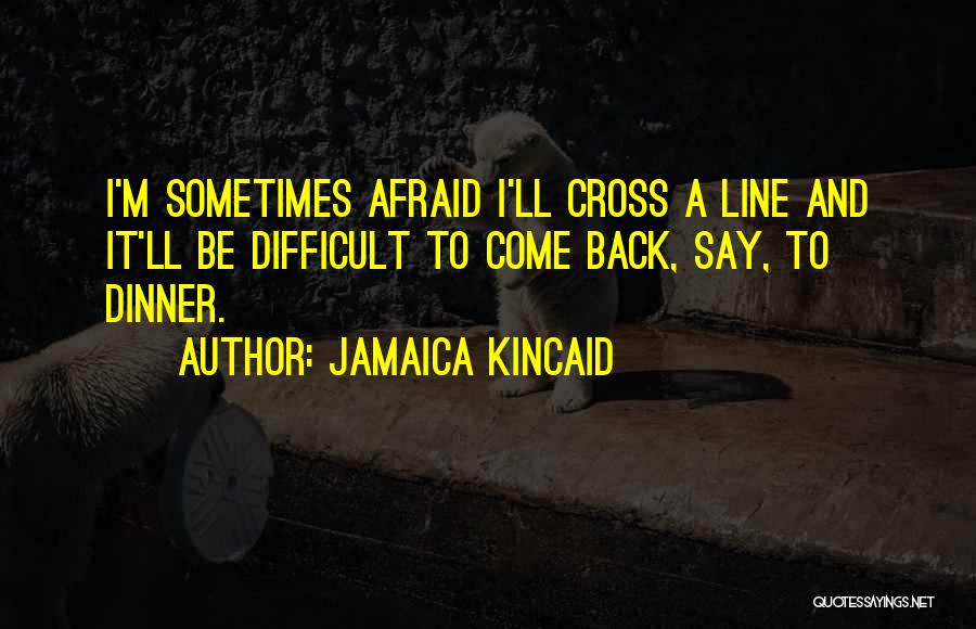 Jamaica Kincaid Quotes: I'm Sometimes Afraid I'll Cross A Line And It'll Be Difficult To Come Back, Say, To Dinner.