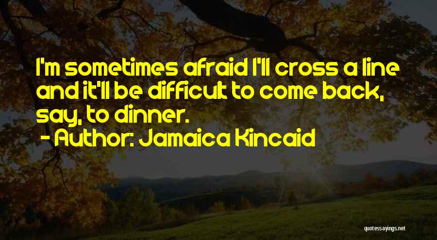 Jamaica Kincaid Quotes: I'm Sometimes Afraid I'll Cross A Line And It'll Be Difficult To Come Back, Say, To Dinner.