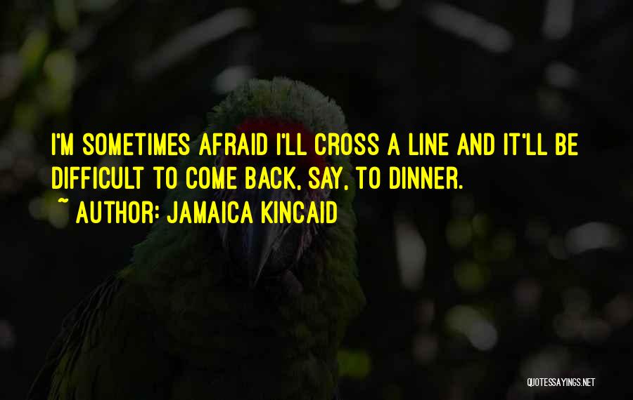 Jamaica Kincaid Quotes: I'm Sometimes Afraid I'll Cross A Line And It'll Be Difficult To Come Back, Say, To Dinner.