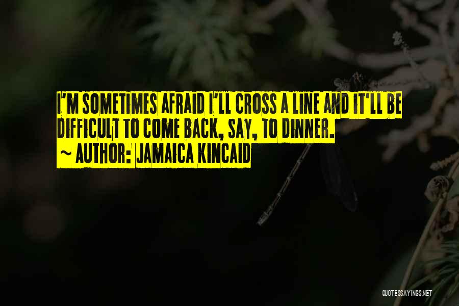 Jamaica Kincaid Quotes: I'm Sometimes Afraid I'll Cross A Line And It'll Be Difficult To Come Back, Say, To Dinner.