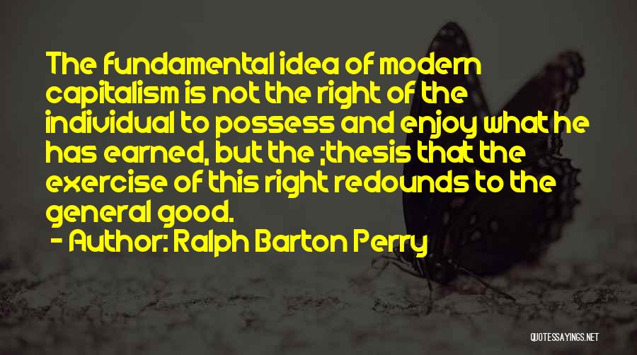 Ralph Barton Perry Quotes: The Fundamental Idea Of Modern Capitalism Is Not The Right Of The Individual To Possess And Enjoy What He Has