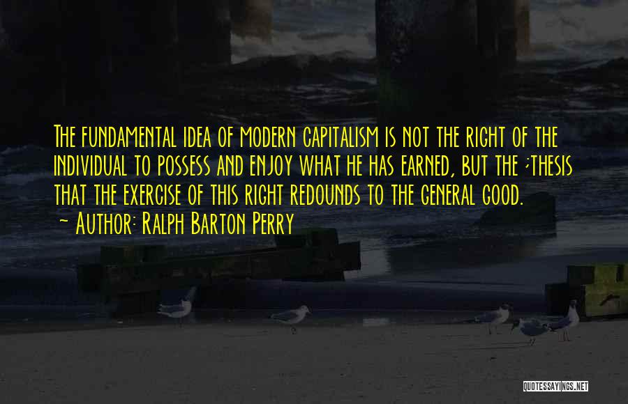 Ralph Barton Perry Quotes: The Fundamental Idea Of Modern Capitalism Is Not The Right Of The Individual To Possess And Enjoy What He Has
