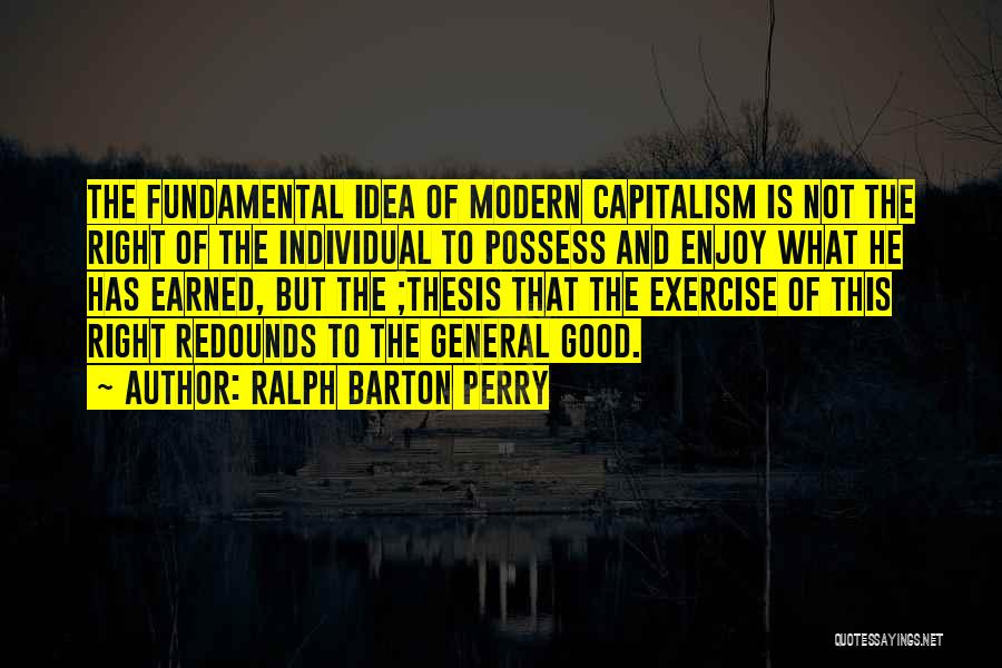 Ralph Barton Perry Quotes: The Fundamental Idea Of Modern Capitalism Is Not The Right Of The Individual To Possess And Enjoy What He Has