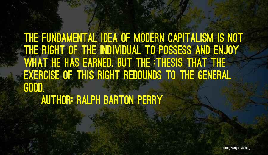 Ralph Barton Perry Quotes: The Fundamental Idea Of Modern Capitalism Is Not The Right Of The Individual To Possess And Enjoy What He Has