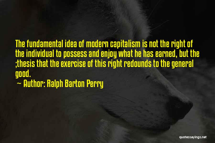 Ralph Barton Perry Quotes: The Fundamental Idea Of Modern Capitalism Is Not The Right Of The Individual To Possess And Enjoy What He Has