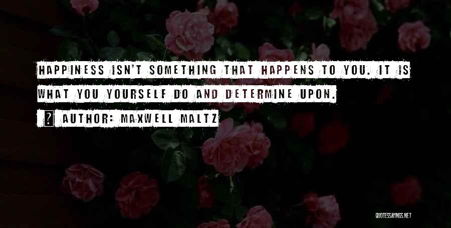 Maxwell Maltz Quotes: Happiness Isn't Something That Happens To You. It Is What You Yourself Do And Determine Upon.