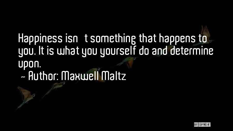 Maxwell Maltz Quotes: Happiness Isn't Something That Happens To You. It Is What You Yourself Do And Determine Upon.