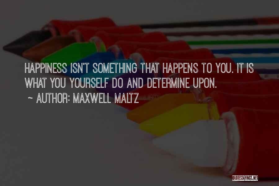 Maxwell Maltz Quotes: Happiness Isn't Something That Happens To You. It Is What You Yourself Do And Determine Upon.