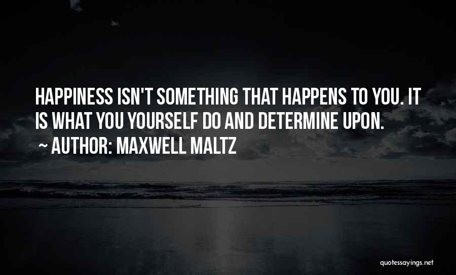 Maxwell Maltz Quotes: Happiness Isn't Something That Happens To You. It Is What You Yourself Do And Determine Upon.