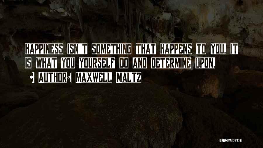 Maxwell Maltz Quotes: Happiness Isn't Something That Happens To You. It Is What You Yourself Do And Determine Upon.
