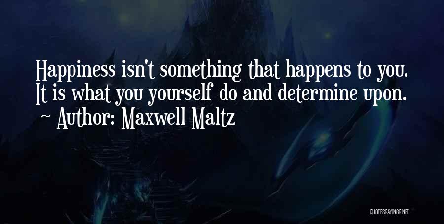 Maxwell Maltz Quotes: Happiness Isn't Something That Happens To You. It Is What You Yourself Do And Determine Upon.