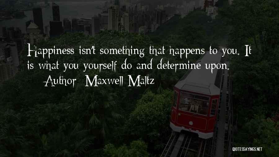 Maxwell Maltz Quotes: Happiness Isn't Something That Happens To You. It Is What You Yourself Do And Determine Upon.