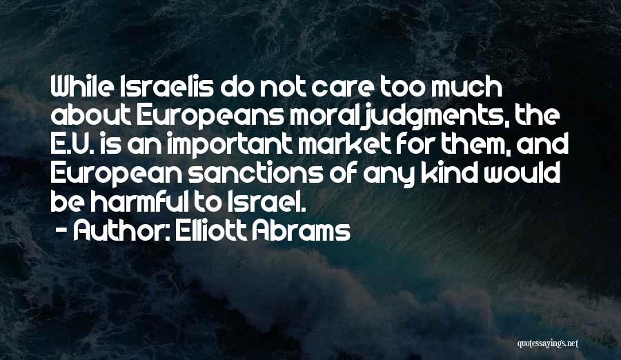 Elliott Abrams Quotes: While Israelis Do Not Care Too Much About Europeans Moral Judgments, The E.u. Is An Important Market For Them, And