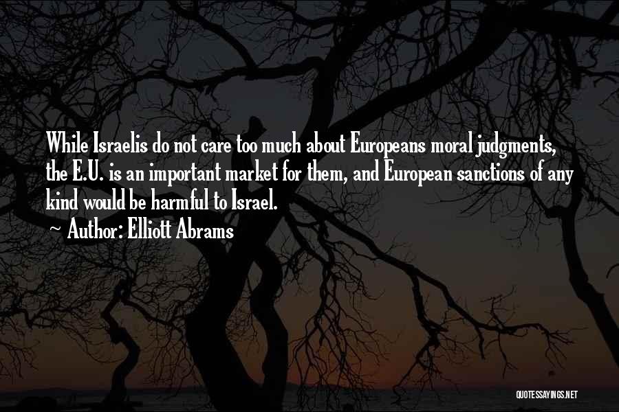 Elliott Abrams Quotes: While Israelis Do Not Care Too Much About Europeans Moral Judgments, The E.u. Is An Important Market For Them, And