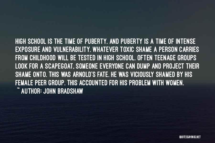 John Bradshaw Quotes: High School Is The Time Of Puberty. And Puberty Is A Time Of Intense Exposure And Vulnerability. Whatever Toxic Shame