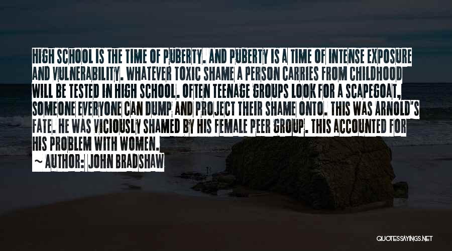 John Bradshaw Quotes: High School Is The Time Of Puberty. And Puberty Is A Time Of Intense Exposure And Vulnerability. Whatever Toxic Shame