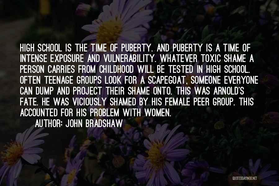 John Bradshaw Quotes: High School Is The Time Of Puberty. And Puberty Is A Time Of Intense Exposure And Vulnerability. Whatever Toxic Shame