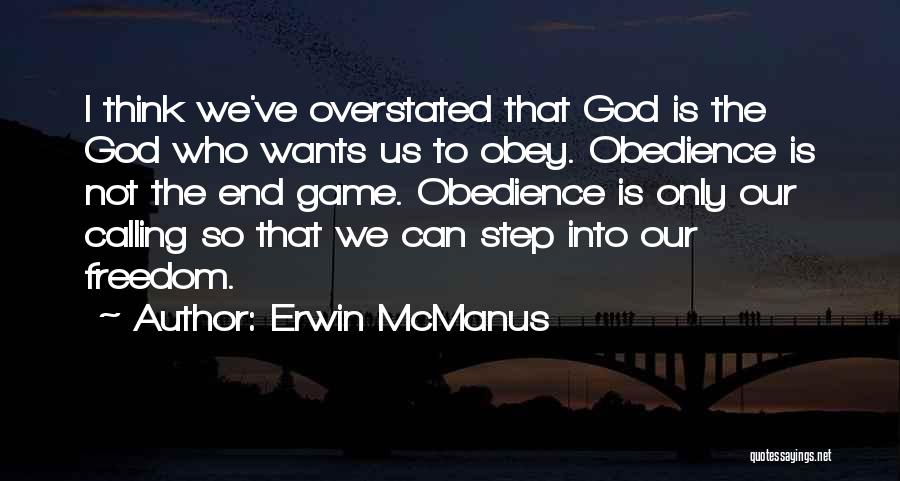 Erwin McManus Quotes: I Think We've Overstated That God Is The God Who Wants Us To Obey. Obedience Is Not The End Game.