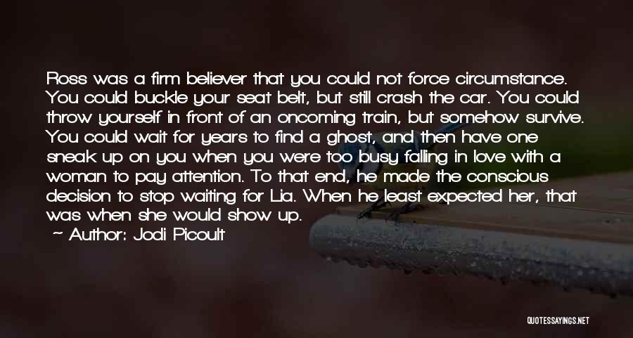 Jodi Picoult Quotes: Ross Was A Firm Believer That You Could Not Force Circumstance. You Could Buckle Your Seat Belt, But Still Crash