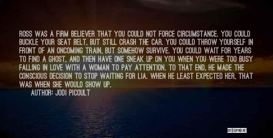 Jodi Picoult Quotes: Ross Was A Firm Believer That You Could Not Force Circumstance. You Could Buckle Your Seat Belt, But Still Crash