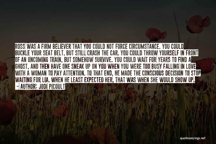 Jodi Picoult Quotes: Ross Was A Firm Believer That You Could Not Force Circumstance. You Could Buckle Your Seat Belt, But Still Crash