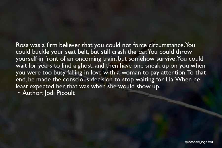Jodi Picoult Quotes: Ross Was A Firm Believer That You Could Not Force Circumstance. You Could Buckle Your Seat Belt, But Still Crash