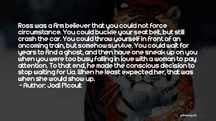 Jodi Picoult Quotes: Ross Was A Firm Believer That You Could Not Force Circumstance. You Could Buckle Your Seat Belt, But Still Crash
