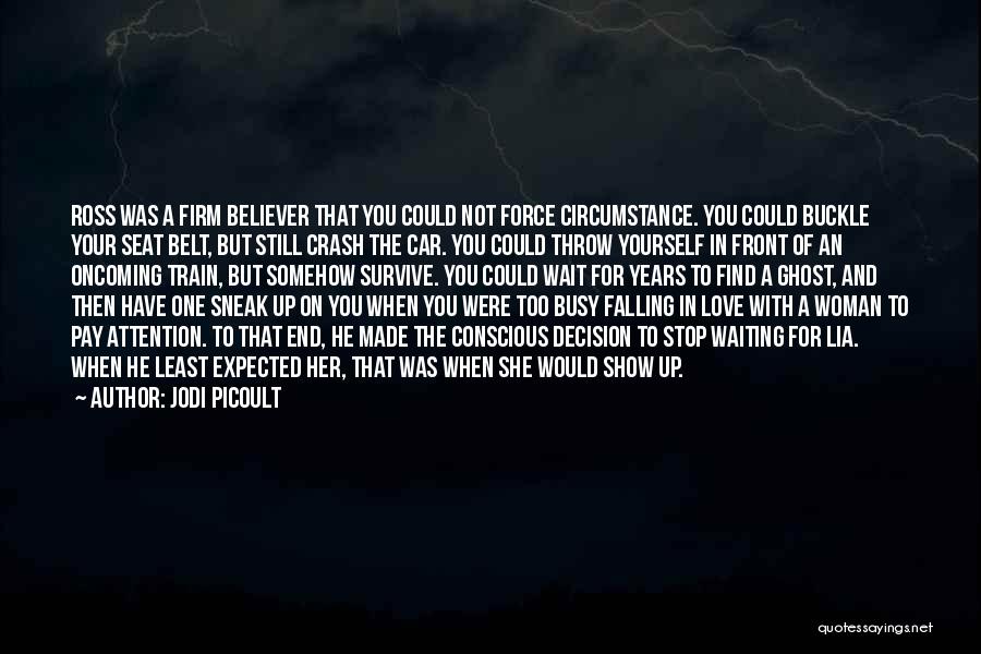 Jodi Picoult Quotes: Ross Was A Firm Believer That You Could Not Force Circumstance. You Could Buckle Your Seat Belt, But Still Crash