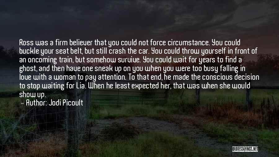 Jodi Picoult Quotes: Ross Was A Firm Believer That You Could Not Force Circumstance. You Could Buckle Your Seat Belt, But Still Crash