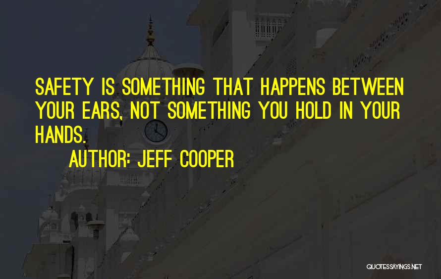 Jeff Cooper Quotes: Safety Is Something That Happens Between Your Ears, Not Something You Hold In Your Hands.