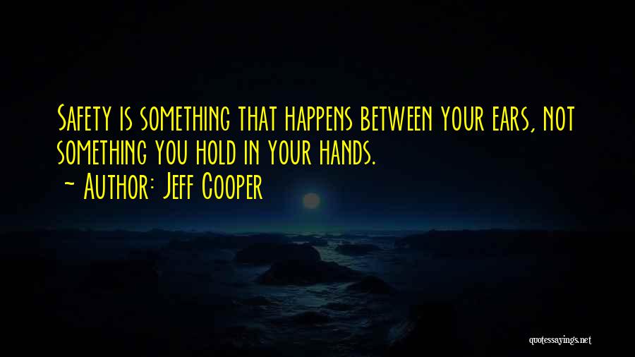 Jeff Cooper Quotes: Safety Is Something That Happens Between Your Ears, Not Something You Hold In Your Hands.