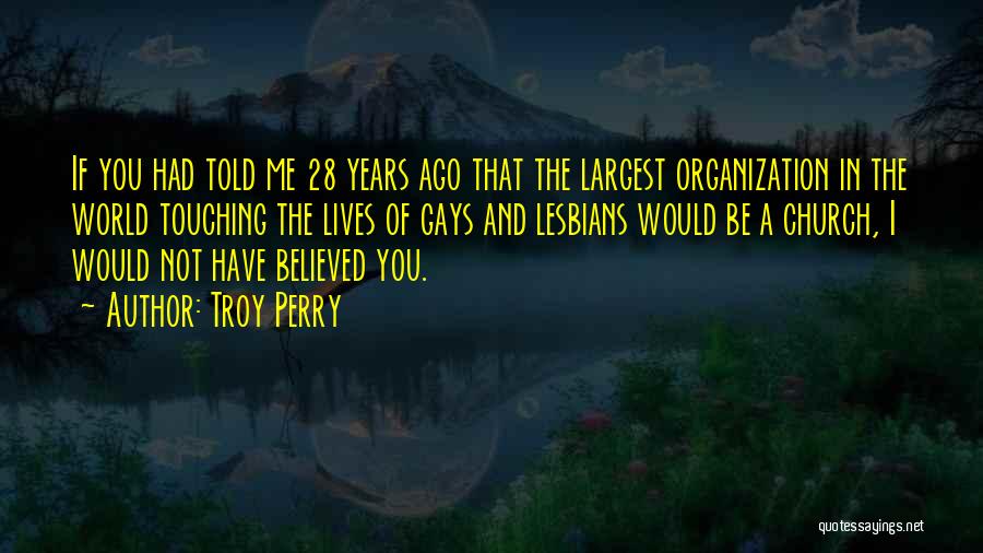 Troy Perry Quotes: If You Had Told Me 28 Years Ago That The Largest Organization In The World Touching The Lives Of Gays