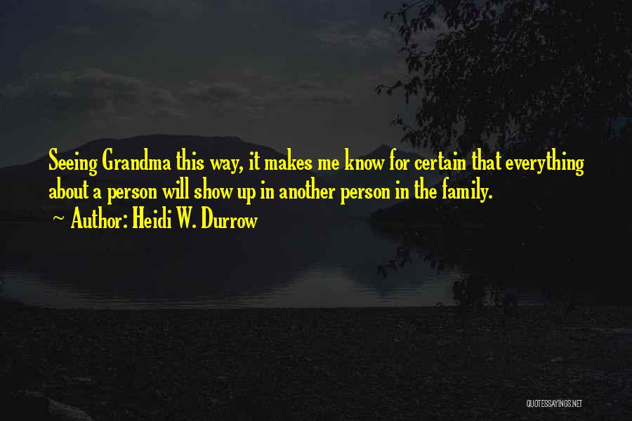 Heidi W. Durrow Quotes: Seeing Grandma This Way, It Makes Me Know For Certain That Everything About A Person Will Show Up In Another