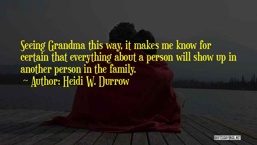 Heidi W. Durrow Quotes: Seeing Grandma This Way, It Makes Me Know For Certain That Everything About A Person Will Show Up In Another