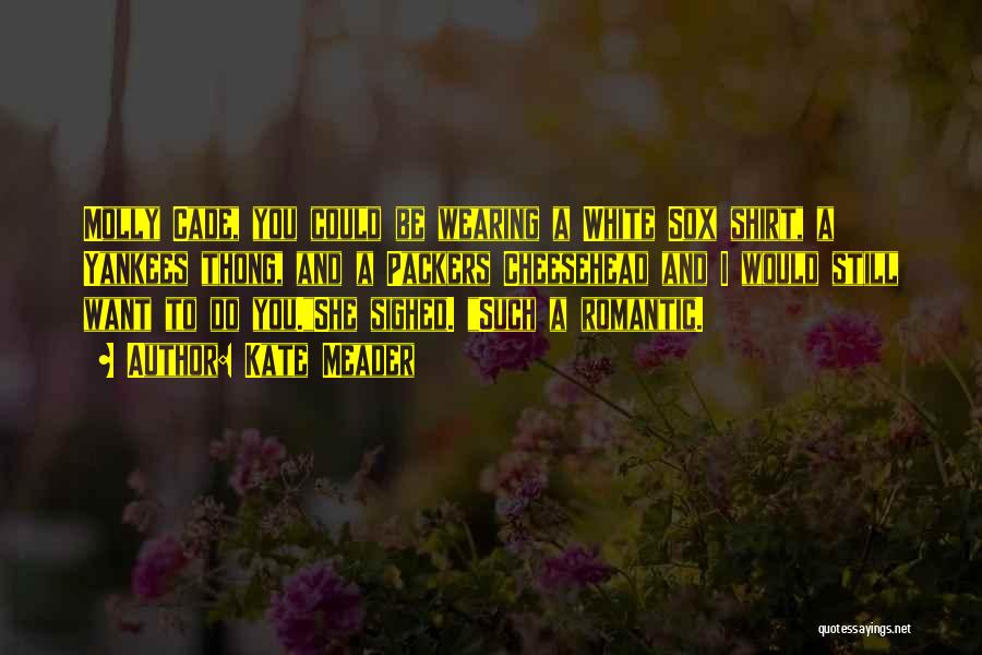 Kate Meader Quotes: Molly Cade, You Could Be Wearing A White Sox Shirt, A Yankees Thong, And A Packers Cheesehead And I Would
