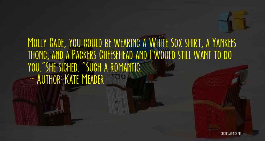 Kate Meader Quotes: Molly Cade, You Could Be Wearing A White Sox Shirt, A Yankees Thong, And A Packers Cheesehead And I Would