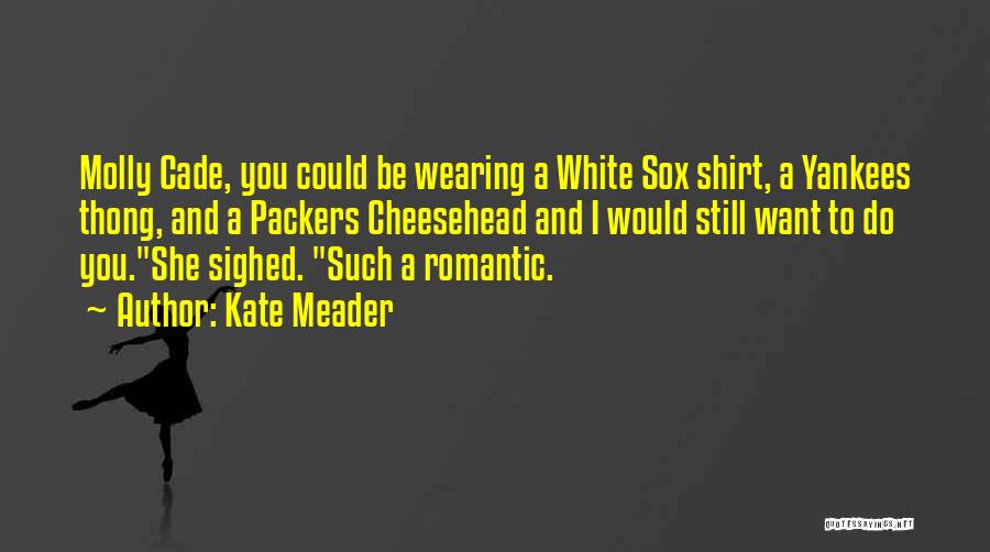 Kate Meader Quotes: Molly Cade, You Could Be Wearing A White Sox Shirt, A Yankees Thong, And A Packers Cheesehead And I Would