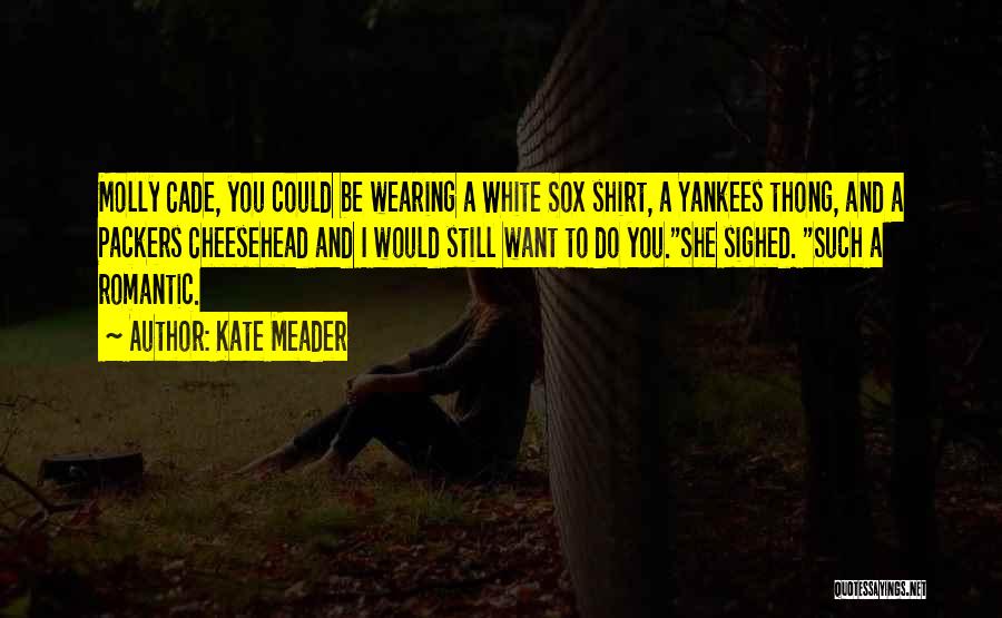Kate Meader Quotes: Molly Cade, You Could Be Wearing A White Sox Shirt, A Yankees Thong, And A Packers Cheesehead And I Would