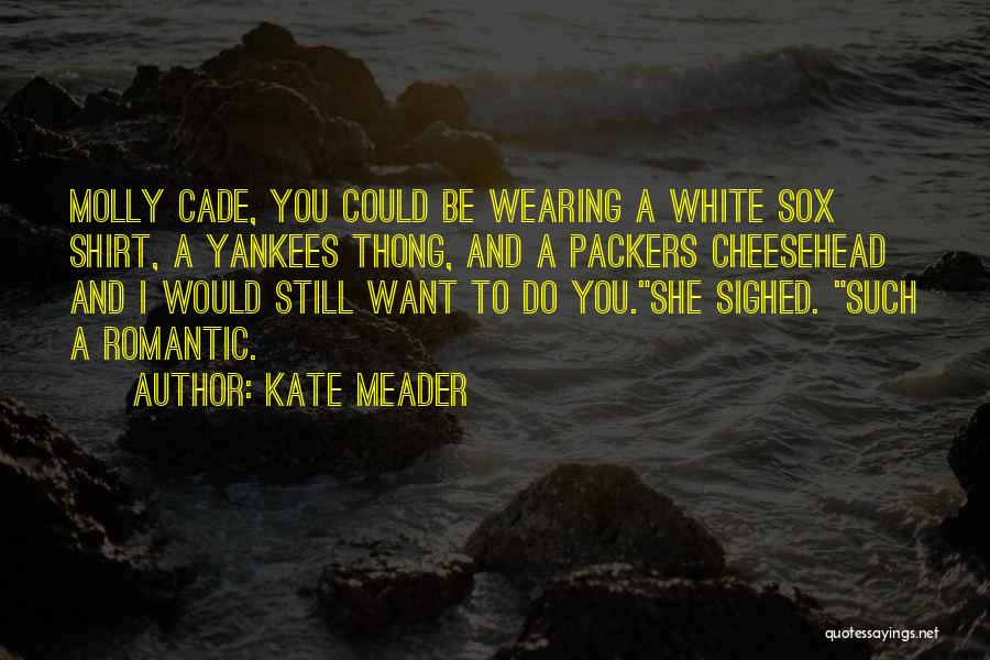 Kate Meader Quotes: Molly Cade, You Could Be Wearing A White Sox Shirt, A Yankees Thong, And A Packers Cheesehead And I Would