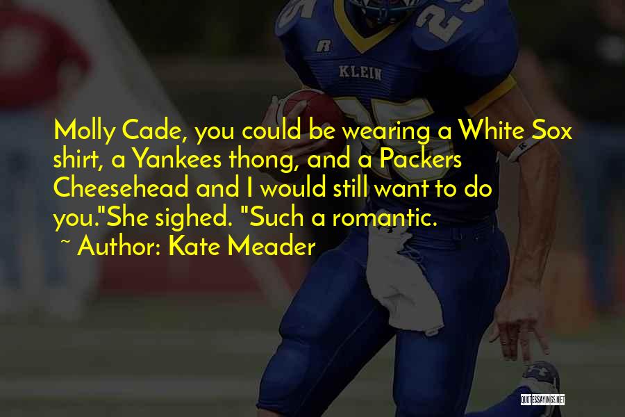 Kate Meader Quotes: Molly Cade, You Could Be Wearing A White Sox Shirt, A Yankees Thong, And A Packers Cheesehead And I Would