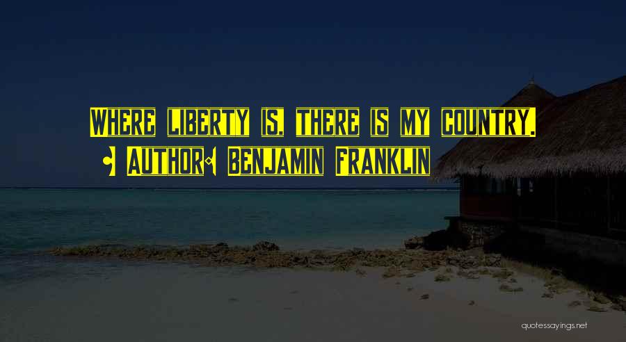 Benjamin Franklin Quotes: Where Liberty Is, There Is My Country.