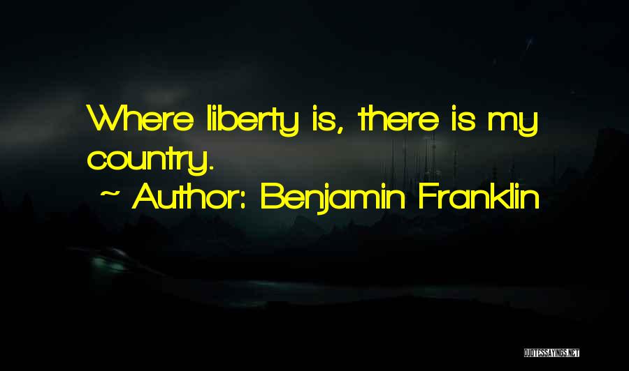 Benjamin Franklin Quotes: Where Liberty Is, There Is My Country.