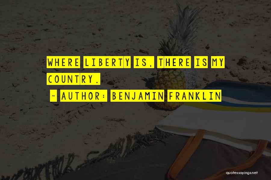 Benjamin Franklin Quotes: Where Liberty Is, There Is My Country.