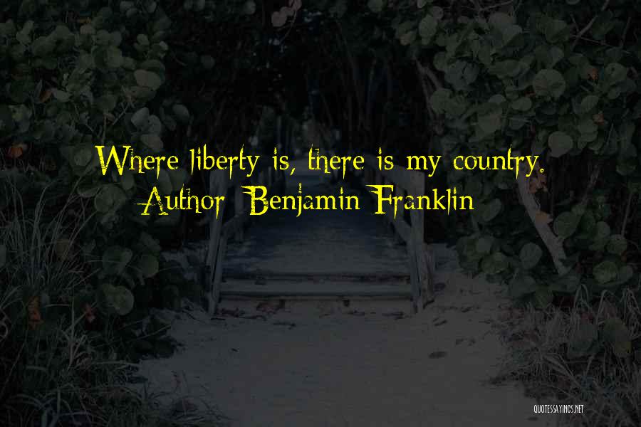 Benjamin Franklin Quotes: Where Liberty Is, There Is My Country.