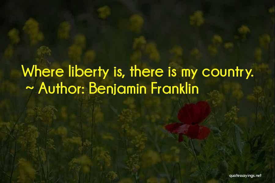 Benjamin Franklin Quotes: Where Liberty Is, There Is My Country.