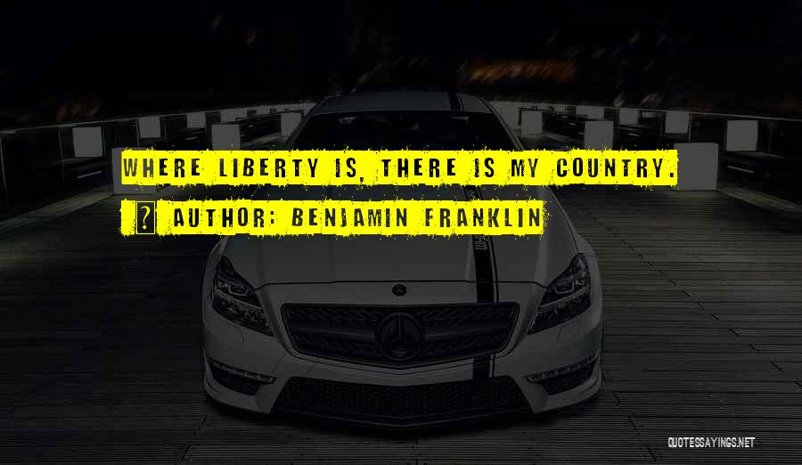 Benjamin Franklin Quotes: Where Liberty Is, There Is My Country.