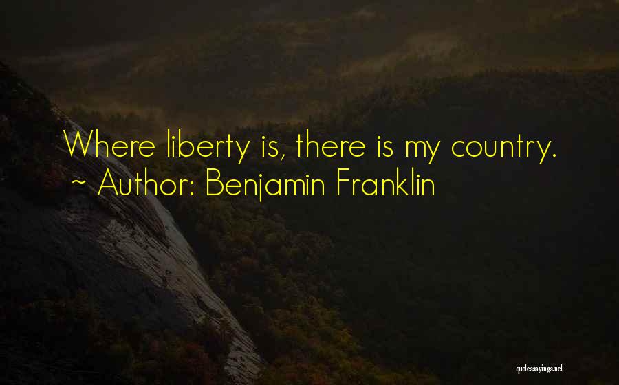 Benjamin Franklin Quotes: Where Liberty Is, There Is My Country.